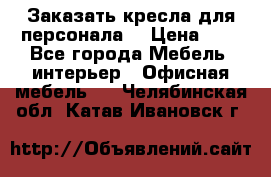 Заказать кресла для персонала  › Цена ­ 1 - Все города Мебель, интерьер » Офисная мебель   . Челябинская обл.,Катав-Ивановск г.